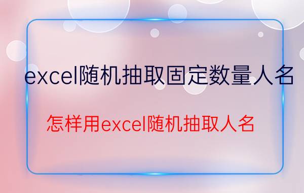 excel随机抽取固定数量人名 怎样用excel随机抽取人名？